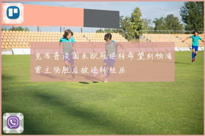 克洛普谈国米欧冠逆转希望利物浦曾主场胜后被逆转经历