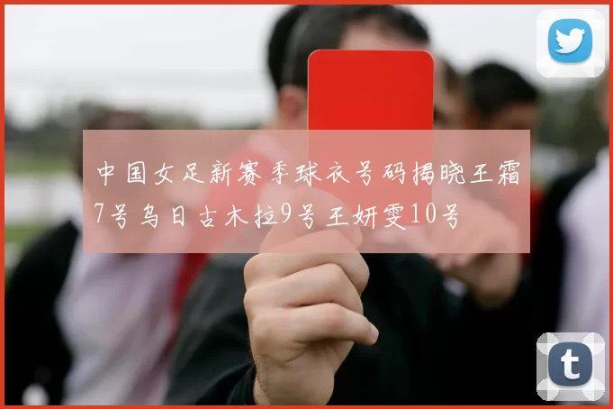 中国女足新赛季球衣号码揭晓王霜7号乌日古木拉9号王妍雯10号