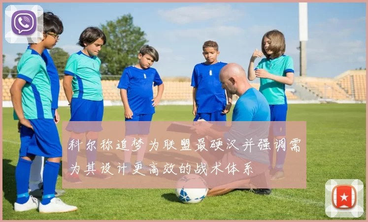 科尔称追梦为联盟最硬汉并强调需为其设计更高效的战术体系