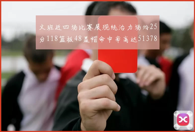文班近四场比赛展现统治力场均25分118篮板48盖帽命中率高达513782
