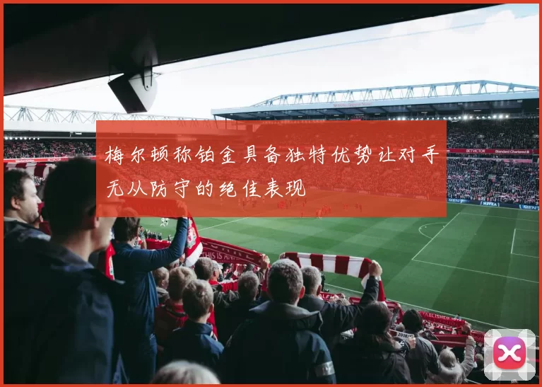 梅尔顿称铂金具备独特优势让对手无从防守的绝佳表现