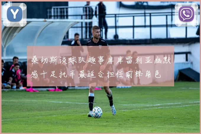 桑切斯谈球队趣事库库雷利亚幽默感十足托辛最适合担任前锋角色