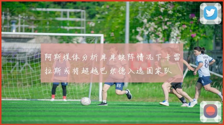 阿斯媒体分析库库缺阵情况下卡雷拉斯或将超越巴尔德入选国家队