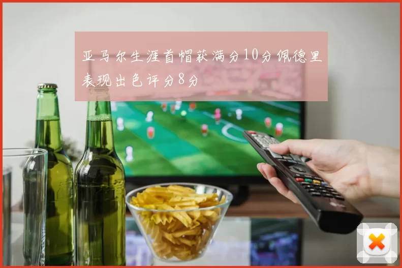 亚马尔生涯首帽获满分10分佩德里表现出色评分8分