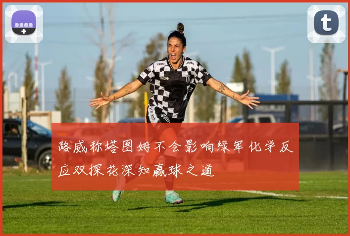 路威称塔图姆不会影响绿军化学反应双探花深知赢球之道
