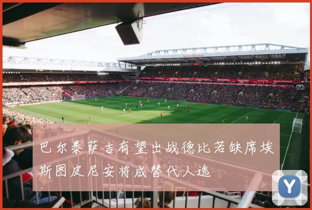 巴尔泰萨吉有望出战德比若缺席埃斯图皮尼安将成替代人选