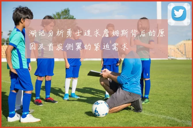 湖记分析勇士追求詹姆斯背后的原因及首发侧翼的紧迫需求