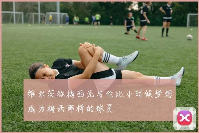 维尔茨称梅西无与伦比小时候梦想成为梅西那样的球员