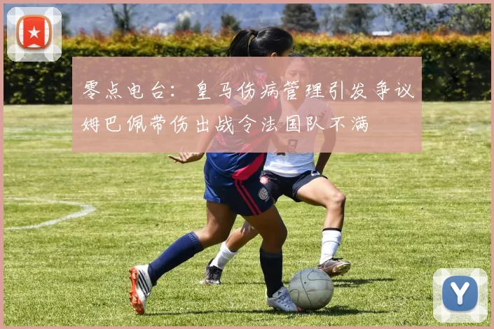 零点电台：皇马伤病管理引发争议姆巴佩带伤出战令法国队不满