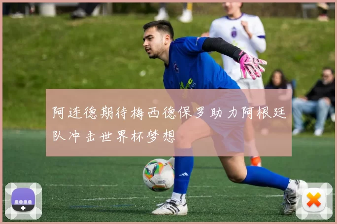 阿连德期待梅西德保罗助力阿根廷队冲击世界杯梦想