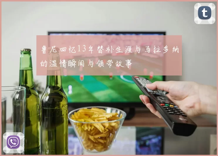 鲁尼回忆13年替补生涯与马拉多纳的温情瞬间与领带故事