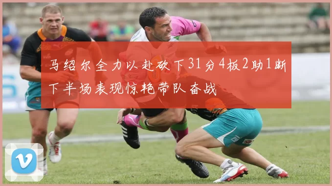 马绍尔全力以赴砍下31分4板2助1断下半场表现惊艳带队奋战
