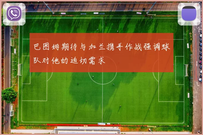 巴图姆期待与加兰携手作战强调球队对他的迫切需求