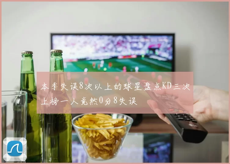 本季失误8次以上的球星盘点KD三次上榜一人竟然0分8失误