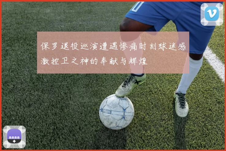 保罗退役巡演遭遇惨痛时刻球迷感激控卫之神的奉献与辉煌