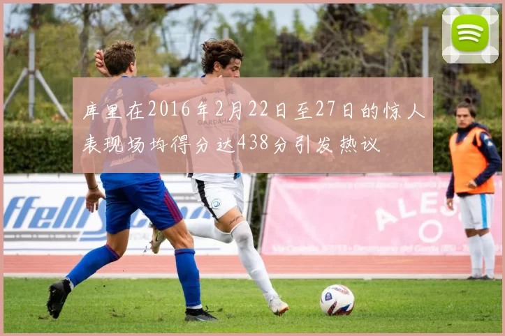 库里在2016年2月22日至27日的惊人表现场均得分达438分引发热议