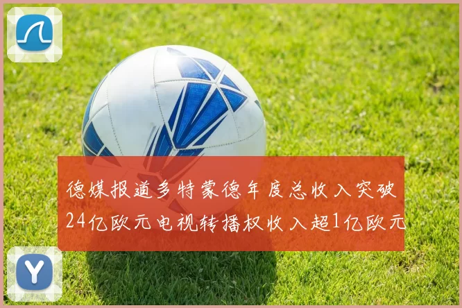 德媒报道多特蒙德年度总收入突破24亿欧元电视转播权收入超1亿欧元
