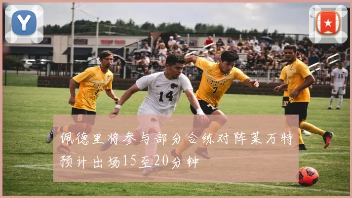 佩德里将参与部分合练对阵莱万特预计出场15至20分钟
