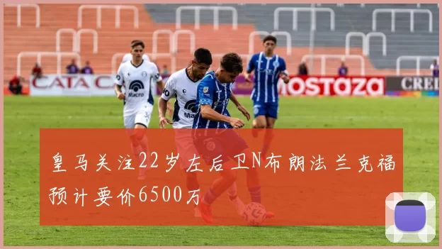 皇马关注22岁左后卫N布朗法兰克福预计要价6500万