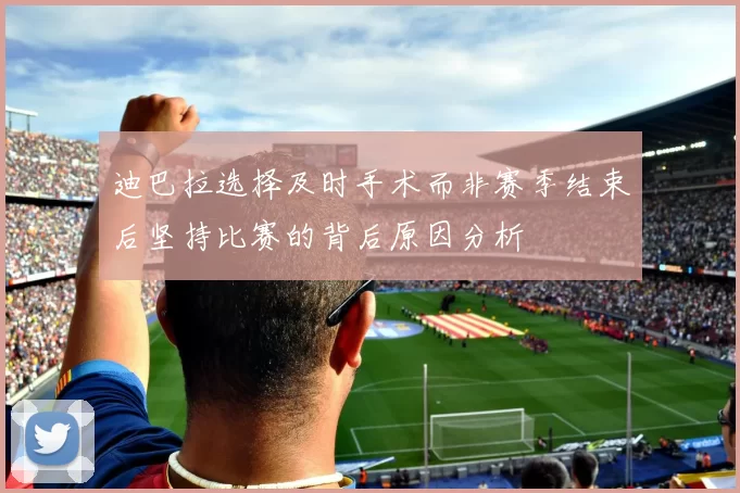 迪巴拉选择及时手术而非赛季结束后坚持比赛的背后原因分析