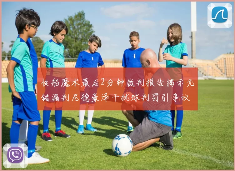 快船魔术最后2分钟裁判报告揭示无错漏判尼德豪泽干扰球判罚引争议