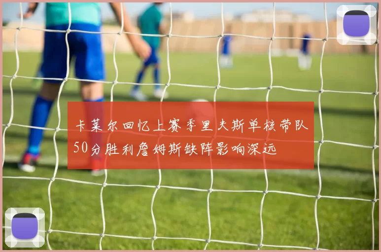 卡莱尔回忆上赛季里夫斯单核带队50分胜利詹姆斯缺阵影响深远