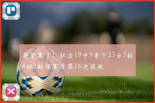 要禁赛了！狄龙19中9拿下23分5板4助2断领赛季第16次技犯