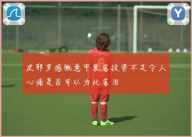 皮耶罗感慨意甲衰落投资不足令人心痛是否可以为此落泪