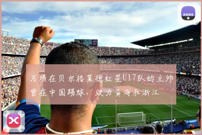 万项在贝尔格莱德红星U17队的主帅曾在中国踢球，效力黄海和浙江