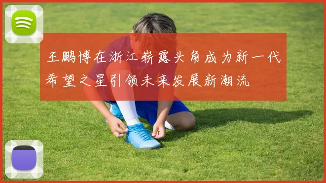 王鹏博在浙江崭露头角成为新一代希望之星引领未来发展新潮流