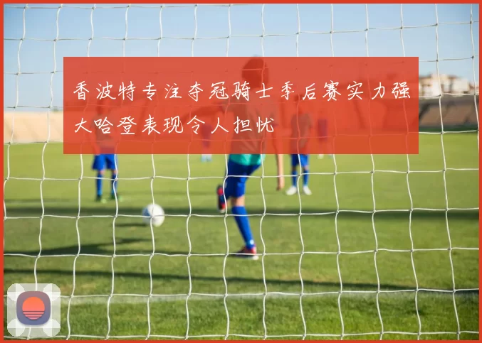 香波特专注夺冠骑士季后赛实力强大哈登表现令人担忧