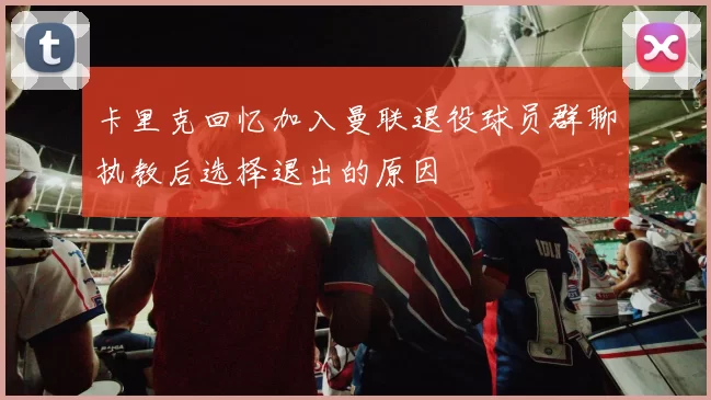 卡里克回忆加入曼联退役球员群聊执教后选择退出的原因