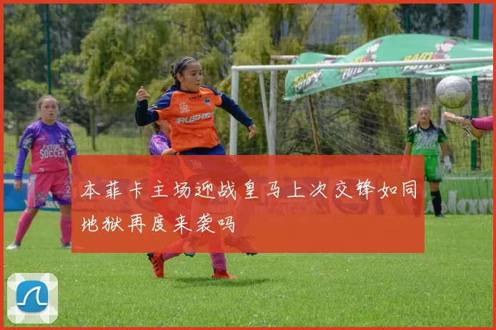 本菲卡主场迎战皇马上次交锋如同地狱再度来袭吗