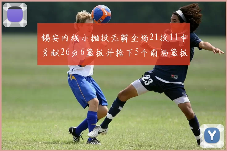 锡安内线小抛投无解全场21投11中贡献26分6篮板并抢下5个前场篮板